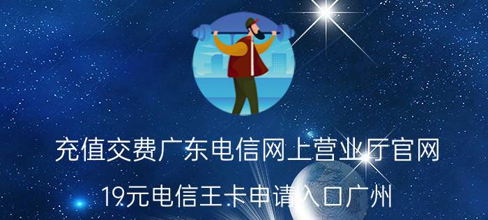 充值交费广东电信网上营业厅官网 19元电信王卡申请入口广州？